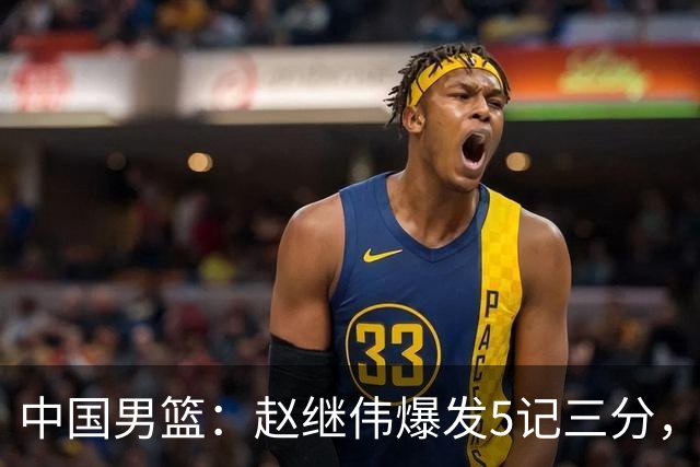 中国男篮：赵继伟爆发5记三分，奇兵17分，林庭谦空砍28分